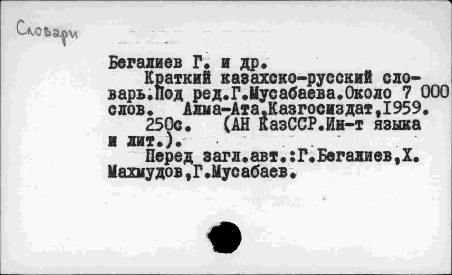 ﻿Богалиев Г. и др.
Краткий казахско-русский словарь.Под ред.Г.Мусабаева.Около 7 000 слов. Алма-Ата,Казгосиздат,1959.
250с. (АН КазССР.Ин-т языка и лит.).
Перед загл.авт.:Г.Богалиев,X. Махмудов,Г.Мусабаев.